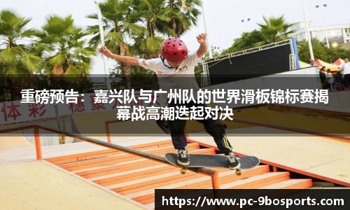 重磅预告：嘉兴队与广州队的世界滑板锦标赛揭幕战高潮迭起对决