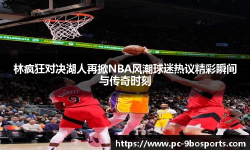 林疯狂对决湖人再掀NBA风潮球迷热议精彩瞬间与传奇时刻