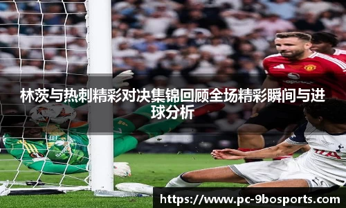 林茨与热刺精彩对决集锦回顾全场精彩瞬间与进球分析